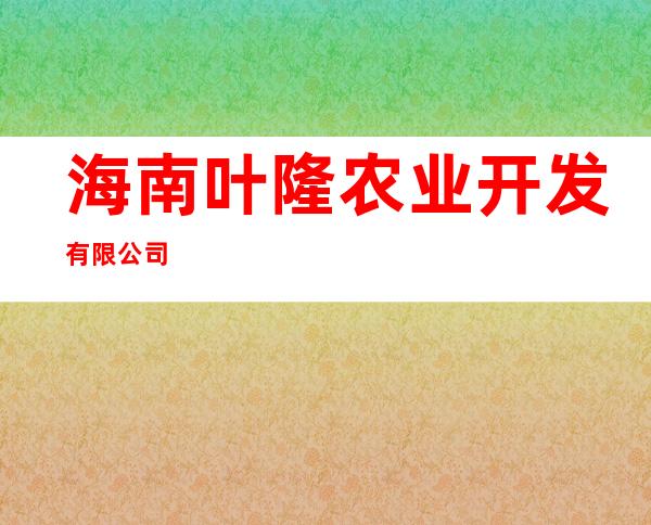 海南叶隆农业开发有限公司